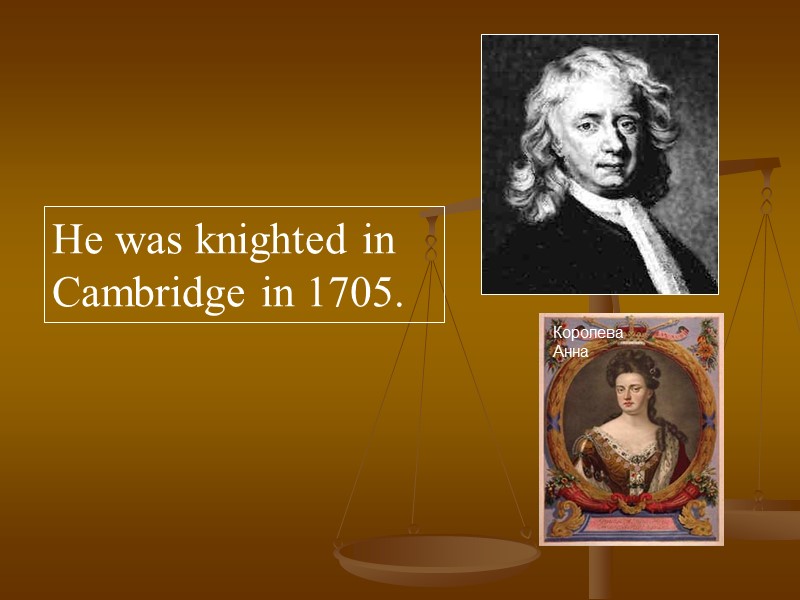 Нe was knighted in Cambridge in 1705. Королева Анна